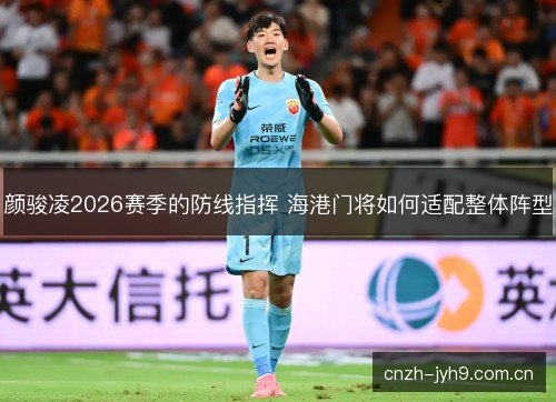 颜骏凌2026赛季的防线指挥 海港门将如何适配整体阵型