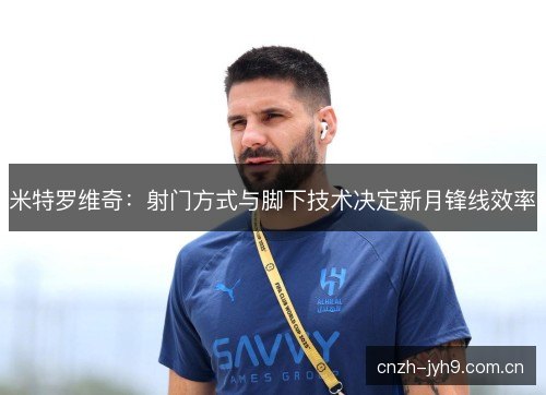 米特罗维奇：射门方式与脚下技术决定新月锋线效率