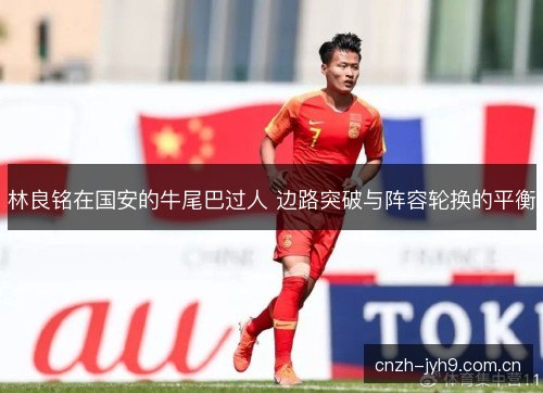林良铭在国安的牛尾巴过人 边路突破与阵容轮换的平衡 林良铭在国安的牛尾巴过人 边路突破与阵容轮换的平衡